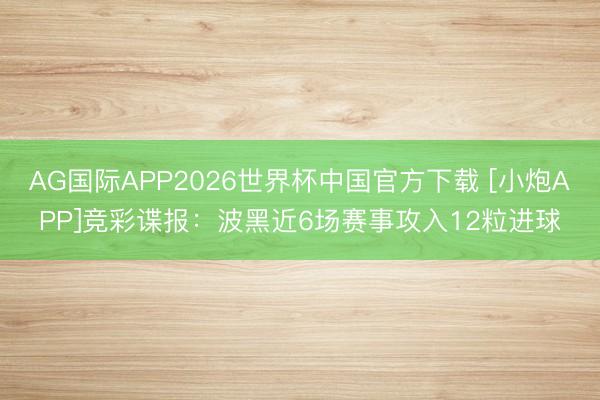 AG国际APP2026世界杯中国官方下载 [小炮APP]竞彩谍报：波黑近6场赛事攻入12粒进球