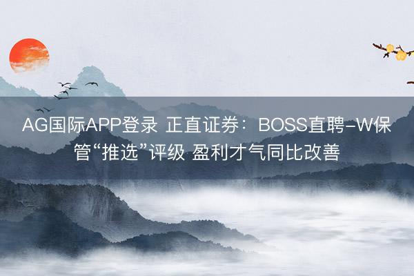 AG国际APP登录 正直证券:BOSS直聘-W保管“推选”评级 盈利才气同比改善