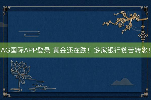 AG国际APP登录 黄金还在跌!多家银行贫苦转念!