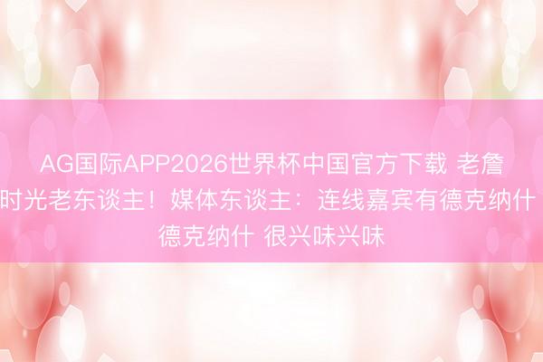AG国际APP2026世界杯中国官方下载 老詹说我方痛扁时光老东谈主!媒体东谈主:连线嘉宾有德克纳什 很兴味兴味