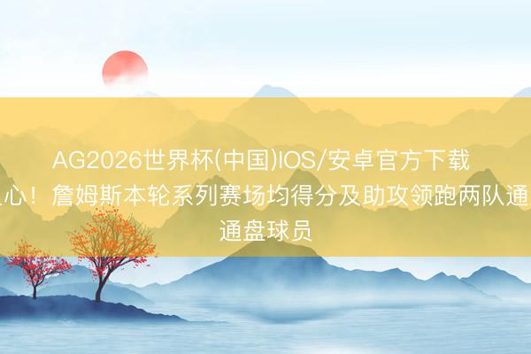 AG2026世界杯(中国)IOS/安卓官方下载 白发之心!詹姆斯本轮系列赛场均得分及助攻领跑两队通盘球员