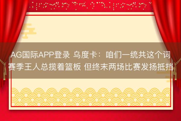 AG国际APP登录 乌度卡:咱们一统共这个词赛季王人总揽着篮板 但终末两场比赛发扬抵挡