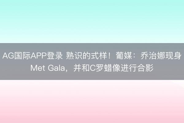 AG国际APP登录 熟识的式样!葡媒:乔治娜现身Met Gala,并和C罗蜡像进行合影