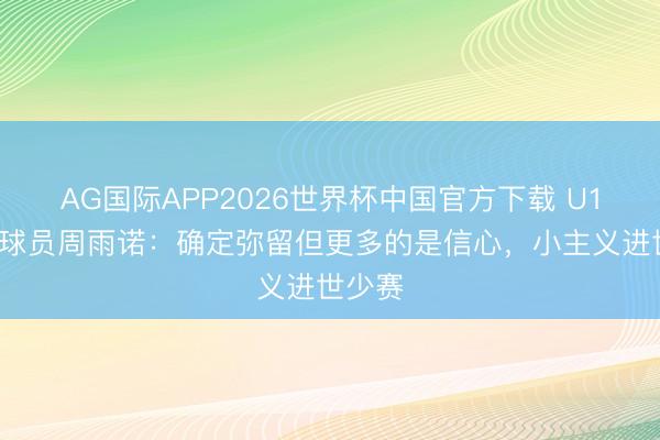 AG国际APP2026世界杯中国官方下载 U17国少球员周雨诺：确定弥留但更多的是信心，小主义进世少赛