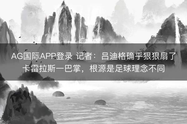 AG国际APP登录 记者:吕迪格确乎狠狠扇了卡雷拉斯一巴掌,根源是足球理念不同