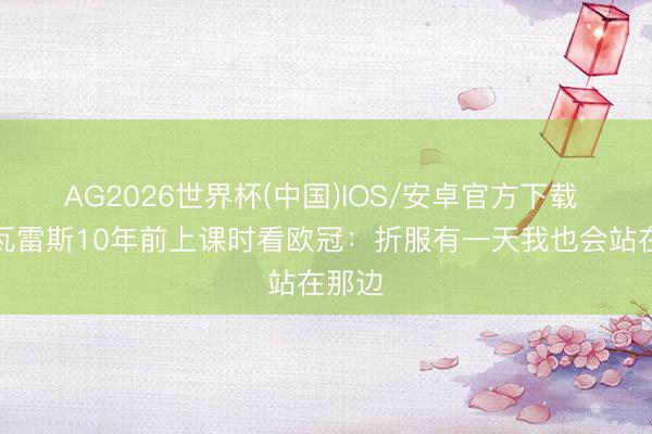 AG2026世界杯(中国)IOS/安卓官方下载 阿尔瓦雷斯10年前上课时看欧冠:折服有一天我也会站在那边