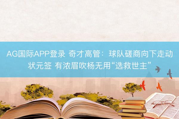 AG国际APP登录 奇才高管:球队磋商向下走动状元签 有浓眉吹杨无用“选救世主”