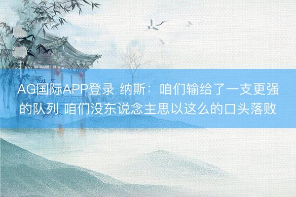 AG国际APP登录 纳斯:咱们输给了一支更强的队列 咱们没东说念主思以这么的口头落败