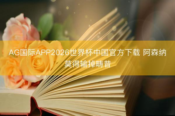 AG国际APP2026世界杯中国官方下载 阿森纳莫得输掉畴昔