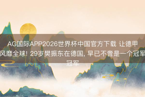 AG国际APP2026世界杯中国官方下载 让德甲风靡全球! 29岁樊振东在德国, 早已不啻是一个冠军