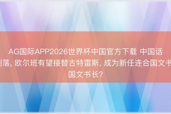 AG国际APP2026世界杯中国官方下载 中国话音刚落, 欧尔班有望接替古特雷斯, 成为新任连合国文书长?