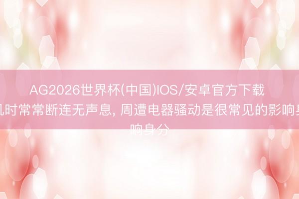 AG2026世界杯(中国)IOS/安卓官方下载 耳机时常常断连无声息, 周遭电器骚动是很常见的影响身分