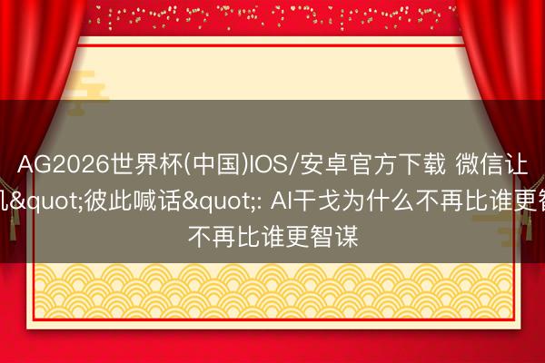 AG2026世界杯(中国)IOS/安卓官方下载 微信让手机"彼此喊话": AI干戈为什么不再比谁更智谋