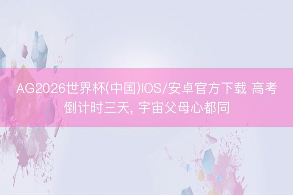AG2026世界杯(中国)IOS/安卓官方下载 高考倒计时三天, 宇宙父母心都同
