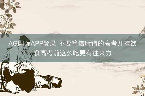 AG国际APP登录 不要笃信所谓的高考开挂饮食高考前这么吃更有往来力