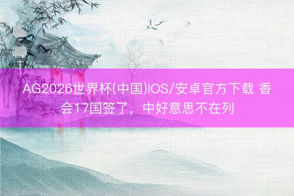 AG2026世界杯(中国)IOS/安卓官方下载 香会17国签了,中好意思不在列
