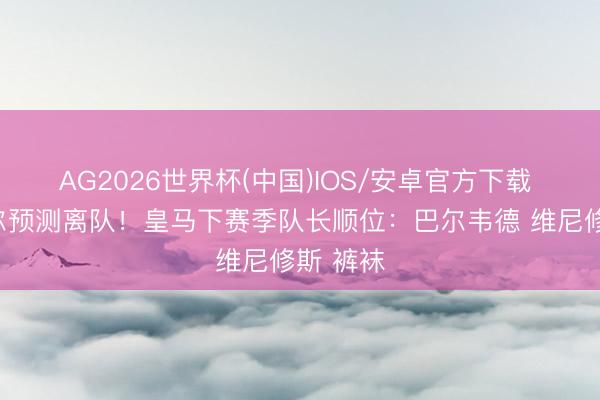 AG2026世界杯(中国)IOS/安卓官方下载 卡瓦哈尔预测离队!皇马下赛季队长顺位:巴尔韦德 维尼修斯 裤袜