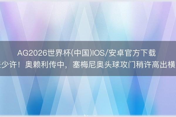 AG2026世界杯(中国)IOS/安卓官方下载 差少许!奥赖利传中,塞梅尼奥头球攻门稍许高出横梁