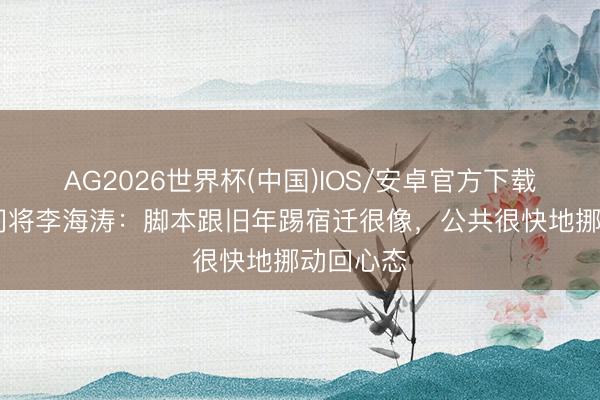 AG2026世界杯(中国)IOS/安卓官方下载 连云港门将李海涛:脚本跟旧年踢宿迁很像,公共很快地挪动回心态