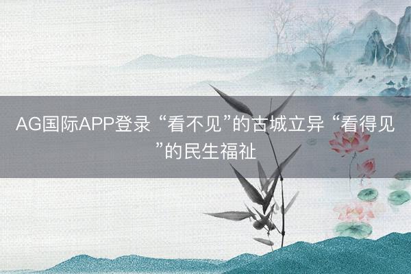 AG国际APP登录 “看不见”的古城立异 “看得见”的民生福祉