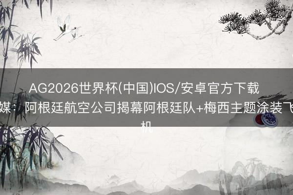 AG2026世界杯(中国)IOS/安卓官方下载 阿媒:阿根廷航空公司揭幕阿根廷队+梅西主题涂装飞机