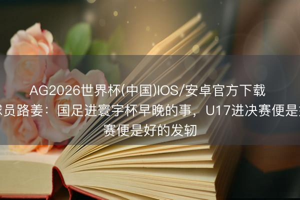 AG2026世界杯(中国)IOS/安卓官方下载 前国安球员路姜:国足进寰宇杯早晚的事,U17进决赛便是好的发轫