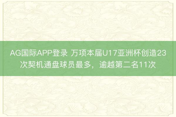 AG国际APP登录 万项本届U17亚洲杯创造23次契机通盘球员最多,逾越第二名11次
