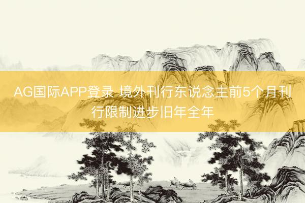 AG国际APP登录 境外刊行东说念主前5个月刊行限制进步旧年全年