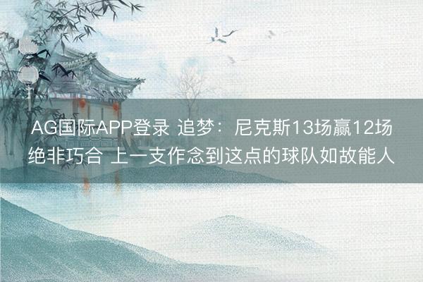 AG国际APP登录 追梦:尼克斯13场赢12场绝非巧合 上一支作念到这点的球队如故能人
