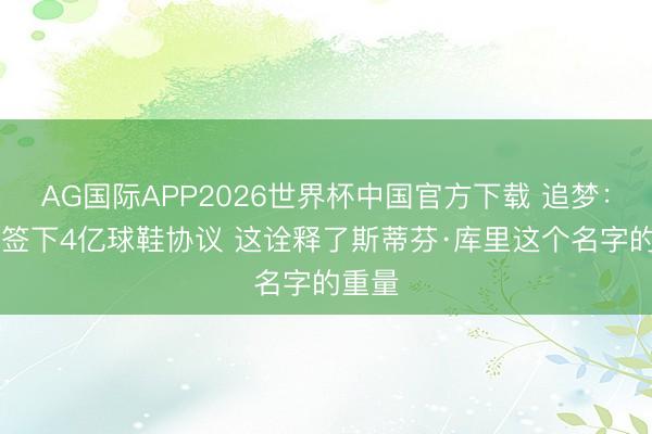 AG国际APP2026世界杯中国官方下载 追梦:38岁签下4亿球鞋协议 这诠释了斯蒂芬·库里这个名字的重量