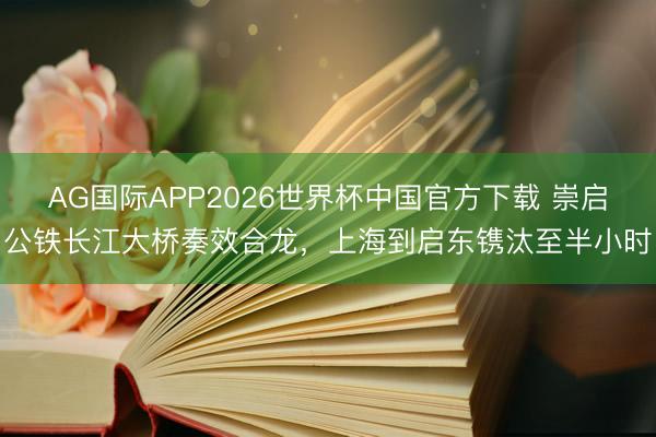 AG国际APP2026世界杯中国官方下载 崇启公铁长江大桥奏效合龙,上海到启东镌汰至半小时