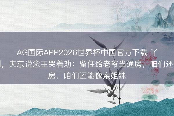AG国际APP2026世界杯中国官方下载 丫鬟跪地拜别,夫东说念主哭着劝:留住给老爷当通房,咱们还能像亲姐妹