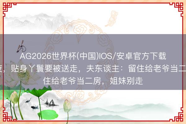 AG2026世界杯(中国)IOS/安卓官方下载 姑娘许配前夜,贴身丫鬟要被送走,夫东谈主:留住给老爷当二房,姐妹别走