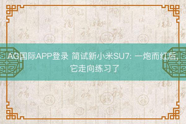 AG国际APP登录 简试新小米SU7: 一炮而红后, 它走向练习了
