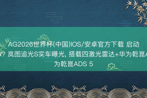 AG2026世界杯(中国)IOS/安卓官方下载 启动卷FUV? 岚图追光S实车曝光, 搭载四激光雷达+华为乾崑ADS 5