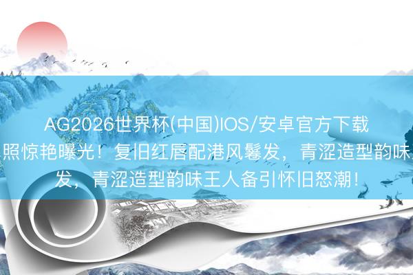 AG2026世界杯(中国)IOS/安卓官方下载 刘亦菲早期杂志旧照惊艳曝光！复旧红唇配港风鬈发，青涩造型韵味王人备引怀旧怒潮！