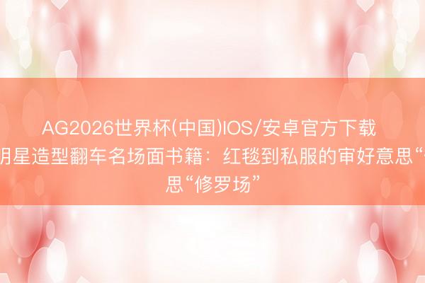 AG2026世界杯(中国)IOS/安卓官方下载 文娱圈明星造型翻车名场面书籍:红毯到私服的审好意思“修罗场”