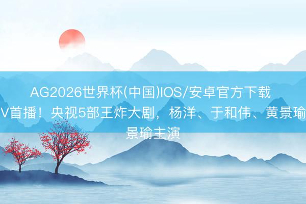 AG2026世界杯(中国)IOS/安卓官方下载 CCTV首播!央视5部王炸大剧,杨洋、于和伟、黄景瑜主演