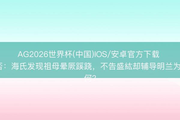 AG2026世界杯(中国)IOS/安卓官方下载 知否:海氏发现祖母晕厥蹊跷,不告盛紘却辅导明兰为何?