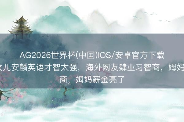 AG2026世界杯(中国)IOS/安卓官方下载 黄圣依女儿安麟英语才智太强,海外网友肄业习智商,姆妈薪金亮了