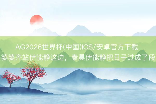 AG2026世界杯(中国)IOS/安卓官方下载 连婆婆齐站伊能静这边,秦昊伊能静把日子过成了段子