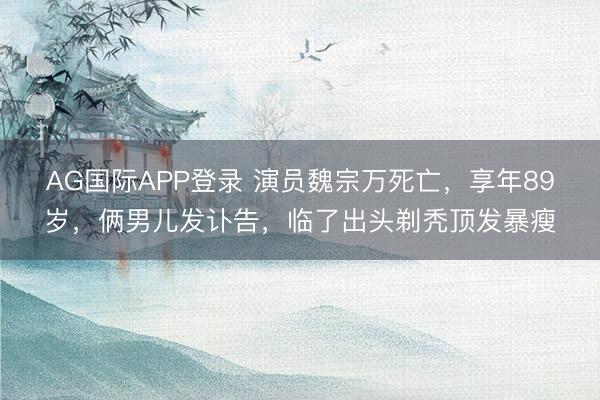 AG国际APP登录 演员魏宗万死亡,享年89岁,俩男儿发讣告,临了出头剃秃顶发暴瘦