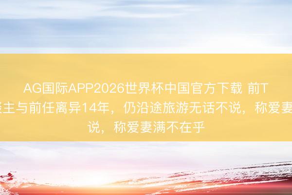 AG国际APP2026世界杯中国官方下载 前TVB艺东谈主与前任离异14年,仍沿途旅游无话不说,称爱妻满不在乎