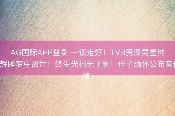 AG国际APP登录 一谈走好!TVB资深男星钟景辉睡梦中离世!终生光棍无子嗣!侄子缅怀公布音信!