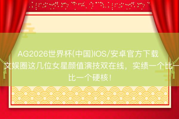AG2026世界杯(中国)IOS/安卓官方下载 太敢说!文娱圈这几位女星颜值演技双在线,实绩一个比一个硬核!