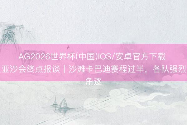 AG2026世界杯(中国)IOS/安卓官方下载 三亚亚沙会终点报谈｜沙滩卡巴迪赛程过半，各队强烈角逐