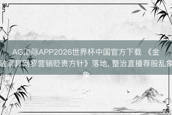AG国际APP2026世界杯中国官方下载 《金融家具网罗营销贬责方针》落地， 整治直播荐股乱象