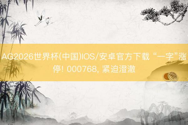 AG2026世界杯(中国)IOS/安卓官方下载 “一字”涨停! 000768, 紧迫澄澈