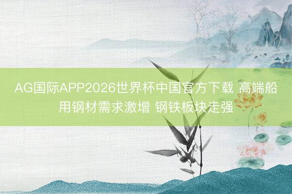 AG国际APP2026世界杯中国官方下载 高端船用钢材需求激增 钢铁板块走强