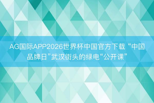 AG国际APP2026世界杯中国官方下载 “中国品牌日”武汉街头的绿电“公开课”